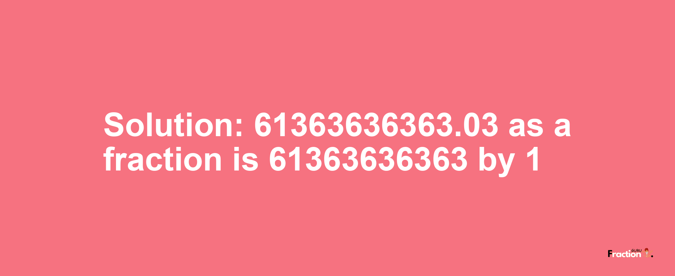 Solution:61363636363.03 as a fraction is 61363636363/1